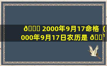 🍀 2000年9月17命格（2000年9月17日农历是 🌹 什么星座）